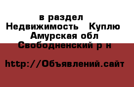  в раздел : Недвижимость » Куплю . Амурская обл.,Свободненский р-н